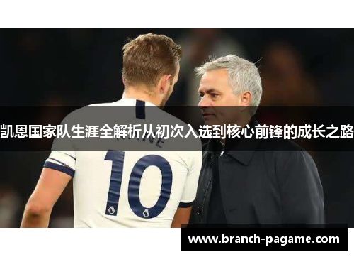 凯恩国家队生涯全解析从初次入选到核心前锋的成长之路 凯恩国家队生涯全解析从初次入选到核心前锋的成长之路
