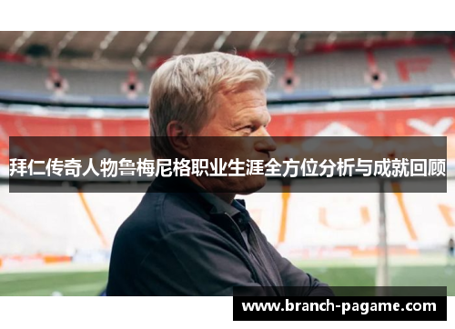 拜仁传奇人物鲁梅尼格职业生涯全方位分析与成就回顾 拜仁传奇人物鲁梅尼格职业生涯全方位分析与成就回顾