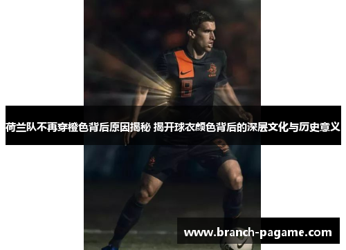 荷兰队不再穿橙色背后原因揭秘 揭开球衣颜色背后的深层文化与历史意义 荷兰队不再穿橙色背后原因揭秘 揭开球衣颜色背后的深层文化与历史意义
