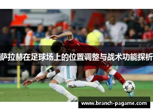 萨拉赫在足球场上的位置调整与战术功能探析 萨拉赫在足球场上的位置调整与战术功能探析
