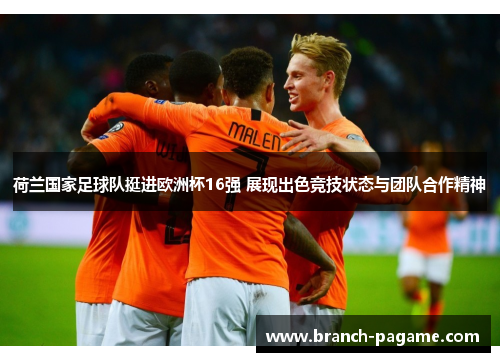 荷兰国家足球队挺进欧洲杯16强 展现出色竞技状态与团队合作精神