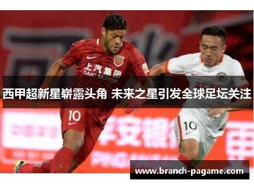 西甲超新星崭露头角 未来之星引发全球足坛关注