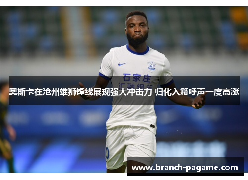 奥斯卡在沧州雄狮锋线展现强大冲击力 归化入籍呼声一度高涨 奥斯卡在沧州雄狮锋线展现强大冲击力 归化入籍呼声一度高涨