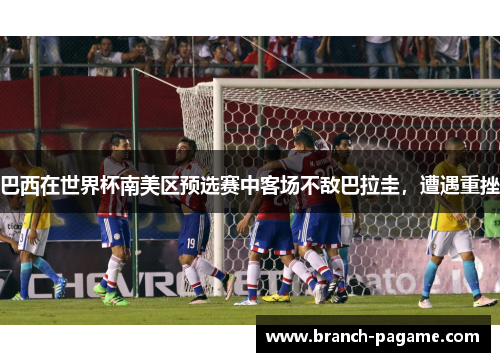 巴西在世界杯南美区预选赛中客场不敌巴拉圭，遭遇重挫