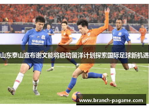 山东泰山宣布谢文能将启动留洋计划探索国际足球新机遇