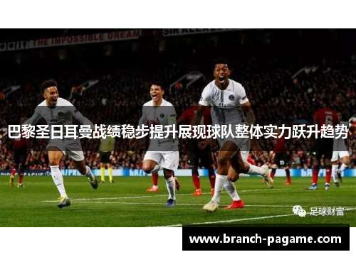 巴黎圣日耳曼战绩稳步提升展现球队整体实力跃升趋势