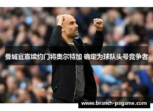 曼城官宣续约门将奥尔特加 确定为球队头号竞争者 曼城官宣续约门将奥尔特加 确定为球队头号竞争者