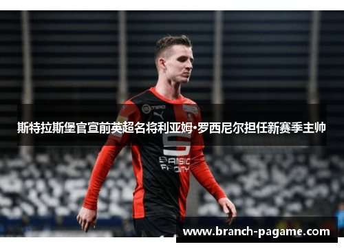 斯特拉斯堡官宣前英超名将利亚姆·罗西尼尔担任新赛季主帅