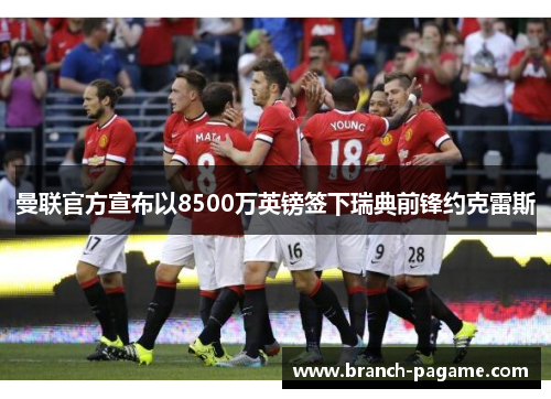 曼联官方宣布以8500万英镑签下瑞典前锋约克雷斯 曼联官方宣布以8500万英镑签下瑞典前锋约克雷斯